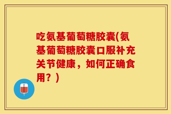 吃氨基葡萄糖胶囊(氨基葡萄糖胶囊口服补充关节健康，如何正确食用？)