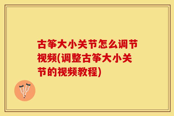 古筝大小关节怎么调节视频(调整古筝大小关节的视频教程)