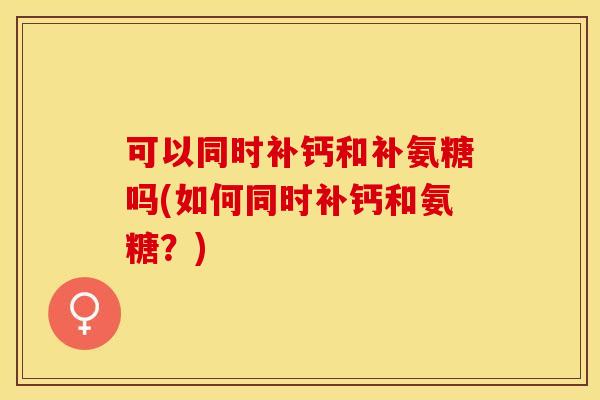 可以同时补钙和补氨糖吗(如何同时补钙和氨糖？)
