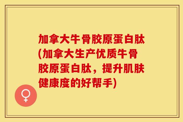 加拿大牛骨胶原蛋白肽(加拿大生产优质牛骨胶原蛋白肽，提升肌肤健康度的好帮手)