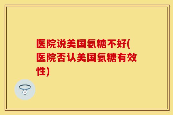 医院说美国氨糖不好(医院否认美国氨糖有效性)