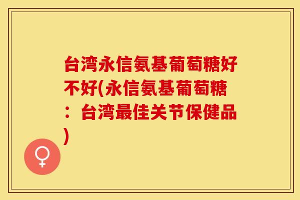 台湾永信氨基葡萄糖好不好(永信氨基葡萄糖：台湾最佳关节保健品)