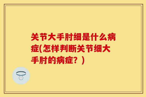 关节大手肘细是什么病症(怎样判断关节细大手肘的病症？)