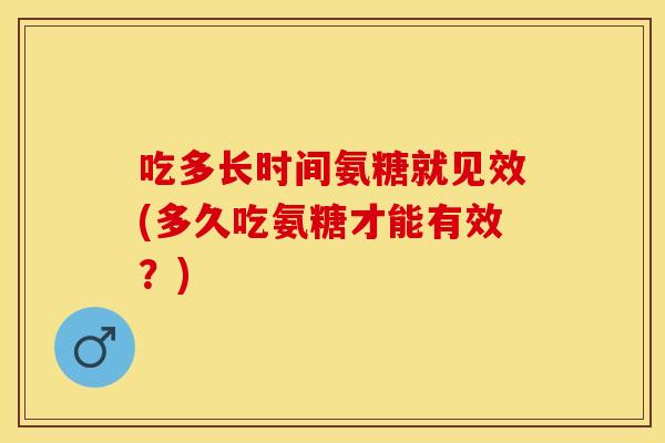 吃多长时间氨糖就见效(多久吃氨糖才能有效？)