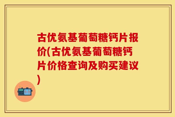 古优氨基葡萄糖钙片报价(古优氨基葡萄糖钙片价格查询及购买建议)