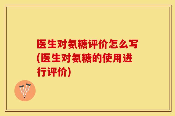 医生对氨糖评价怎么写(医生对氨糖的使用进行评价)