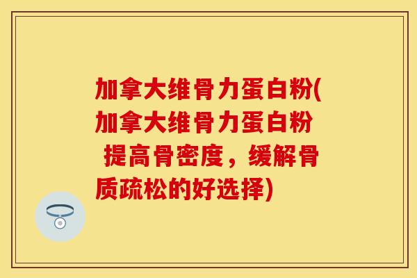 加拿大维骨力蛋白粉(加拿大维骨力蛋白粉  提高骨密度，缓解骨质疏松的好选择)