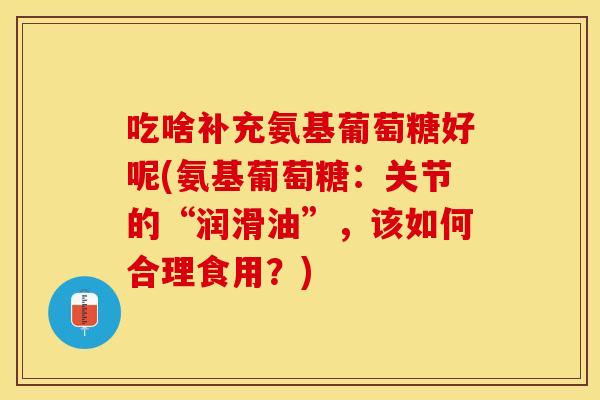 吃啥补充氨基葡萄糖好呢(氨基葡萄糖：关节的“润滑油”，该如何合理食用？)