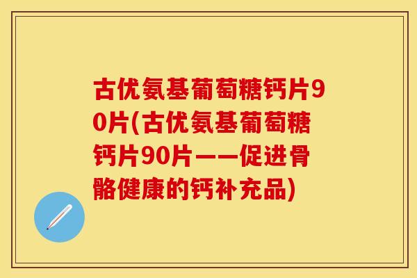 古优氨基葡萄糖钙片90片(古优氨基葡萄糖钙片90片——促进骨骼健康的钙补充品)