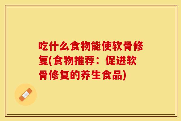 吃什么食物能使软骨修复(食物推荐：促进软骨修复的养生食品)