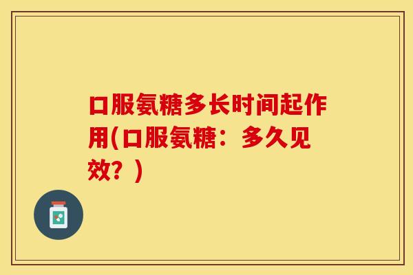 口服氨糖多长时间起作用(口服氨糖：多久见效？)