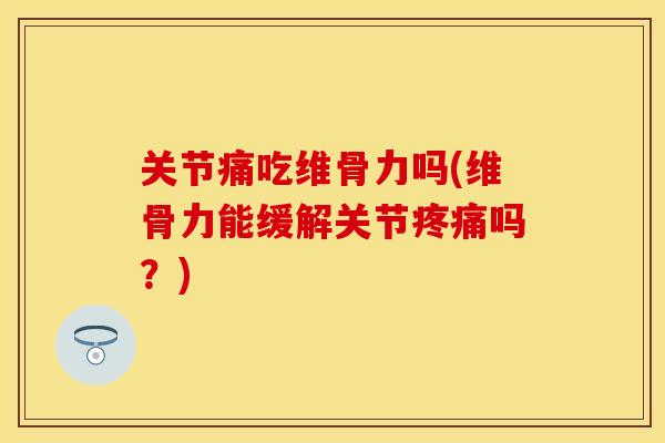 关节痛吃维骨力吗(维骨力能缓解关节疼痛吗？)