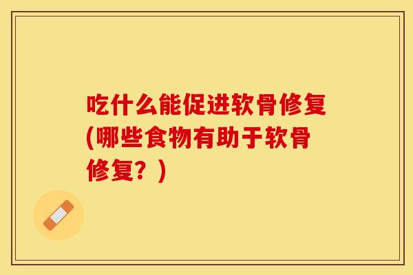 吃什么能促进软骨修复(哪些食物有助于软骨修复？)