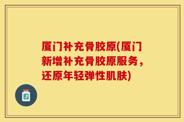 厦门补充骨胶原(厦门新增补充骨胶原服务，还原年轻弹性肌肤)