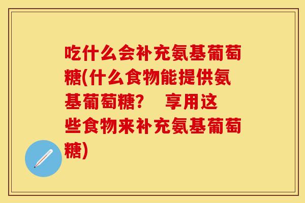 吃什么会补充氨基葡萄糖(什么食物能提供氨基葡萄糖？  享用这些食物来补充氨基葡萄糖)