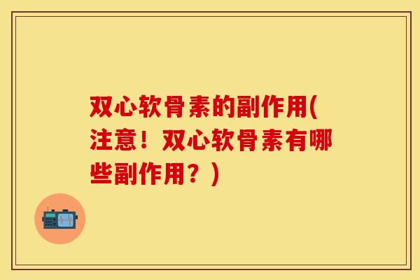 双心软骨素的副作用(注意！双心软骨素有哪些副作用？)