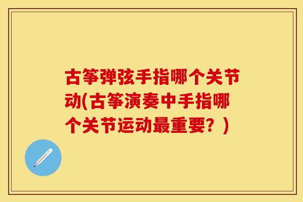 古筝弹弦手指哪个关节动(古筝演奏中手指哪个关节运动最重要？)