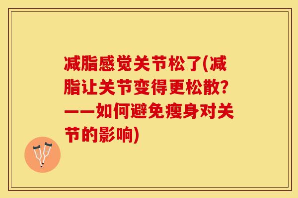 减脂感觉关节松了(减脂让关节变得更松散？——如何避免瘦身对关节的影响)