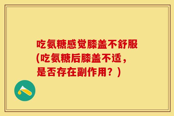 吃氨糖感觉膝盖不舒服(吃氨糖后膝盖不适，是否存在副作用？)