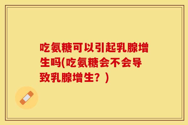 吃氨糖可以引起乳腺增生吗(吃氨糖会不会导致乳腺增生？)
