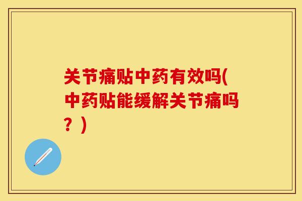 关节痛贴中药有效吗(中药贴能缓解关节痛吗？)