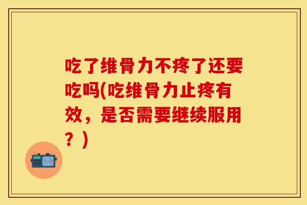 吃了维骨力不疼了还要吃吗(吃维骨力止疼有效，是否需要继续服用？)