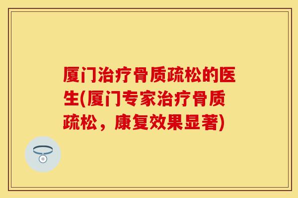 厦门治疗骨质疏松的医生(厦门专家治疗骨质疏松，康复效果显著)
