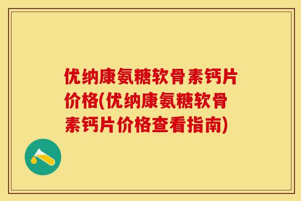 优纳康氨糖软骨素钙片价格(优纳康氨糖软骨素钙片价格查看指南)