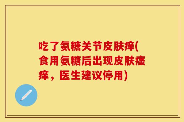 吃了氨糖关节皮肤痒(食用氨糖后出现皮肤瘙痒，医生建议停用)