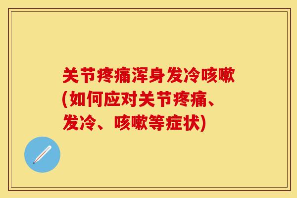 关节疼痛浑身发冷咳嗽(如何应对关节疼痛、发冷、咳嗽等症状)