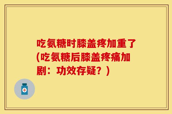 吃氨糖时膝盖疼加重了(吃氨糖后膝盖疼痛加剧：功效存疑？)