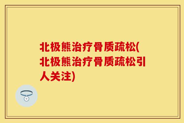 北极熊治疗骨质疏松(北极熊治疗骨质疏松引人关注)