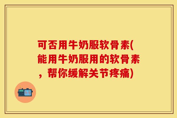 可否用牛奶服软骨素(能用牛奶服用的软骨素，帮你缓解关节疼痛)