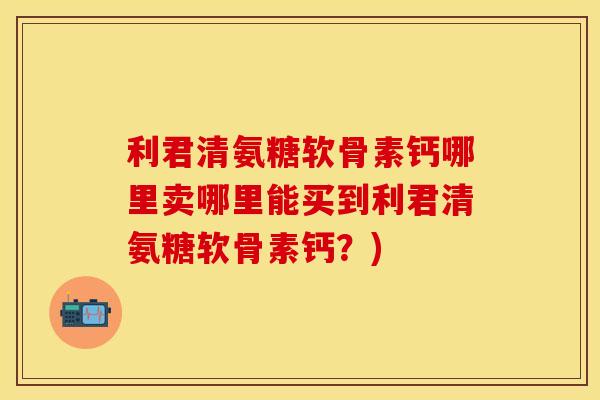 利君清氨糖软骨素钙哪里卖哪里能买到利君清氨糖软骨素钙？)