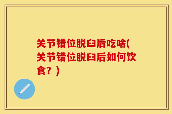 关节错位脱臼后吃啥(关节错位脱臼后如何饮食？)