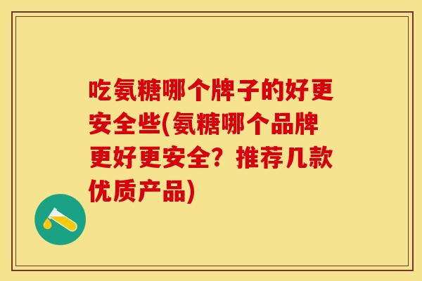 吃氨糖哪个牌子的好更安全些(氨糖哪个品牌更好更安全？推荐几款优质产品)