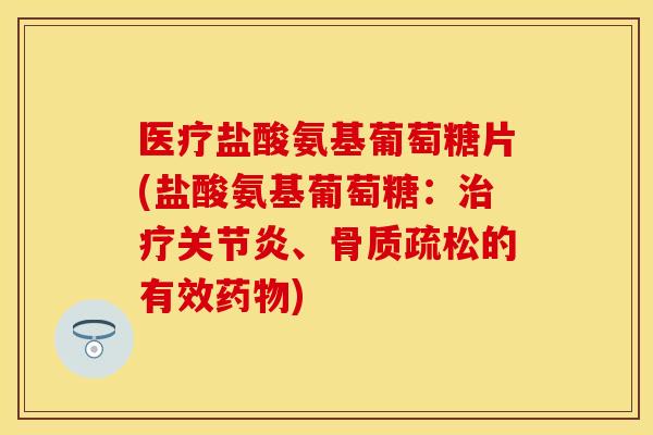 医疗盐酸氨基葡萄糖片(盐酸氨基葡萄糖：治疗关节炎、骨质疏松的有效药物)
