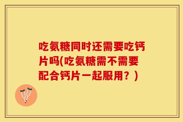 吃氨糖同时还需要吃钙片吗(吃氨糖需不需要配合钙片一起服用？)
