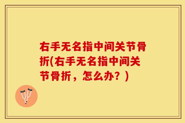 右手无名指中间关节骨折(右手无名指中间关节骨折，怎么办？)