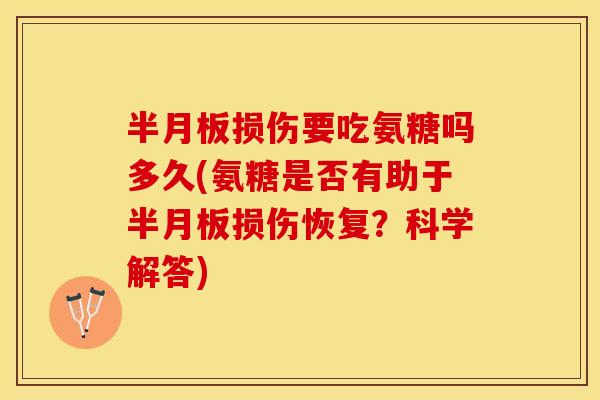 半月板损伤要吃氨糖吗多久(氨糖是否有助于半月板损伤恢复？科学解答)