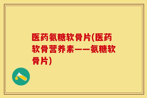 医药氨糖软骨片(医药软骨营养素——氨糖软骨片)