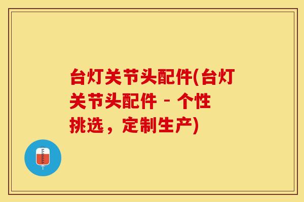 台灯关节头配件(台灯关节头配件 - 个性挑选，定制生产)