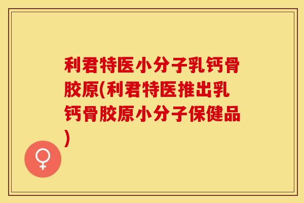利君特医小分子乳钙骨胶原(利君特医推出乳钙骨胶原小分子保健品)