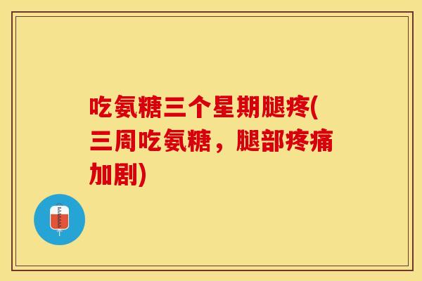 吃氨糖三个星期腿疼(三周吃氨糖，腿部疼痛加剧)