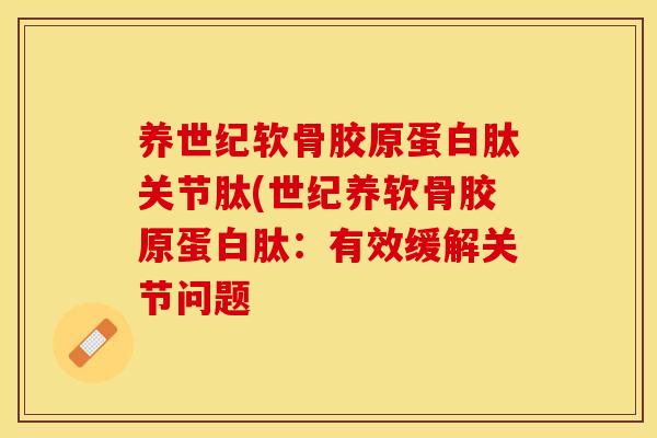 养世纪软骨胶原蛋白肽关节肽(世纪养软骨胶原蛋白肽：有效缓解关节问题