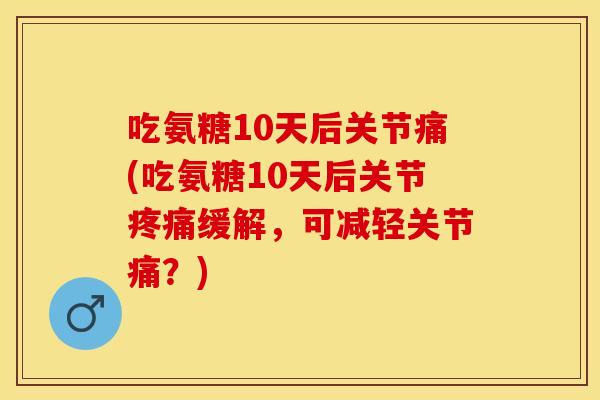 吃氨糖10天后关节痛(吃氨糖10天后关节疼痛缓解，可减轻关节痛？)