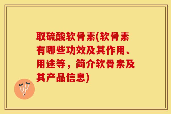 取硫酸软骨素(软骨素有哪些功效及其作用、用途等，简介软骨素及其产品信息)