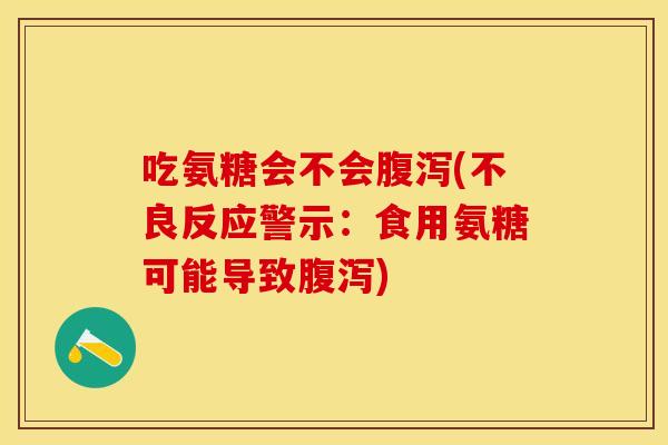 吃氨糖会不会腹泻(不良反应警示：食用氨糖可能导致腹泻)