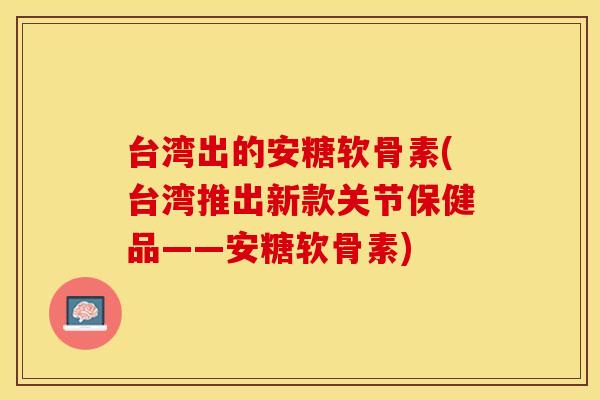 台湾出的安糖软骨素(台湾推出新款关节保健品——安糖软骨素)