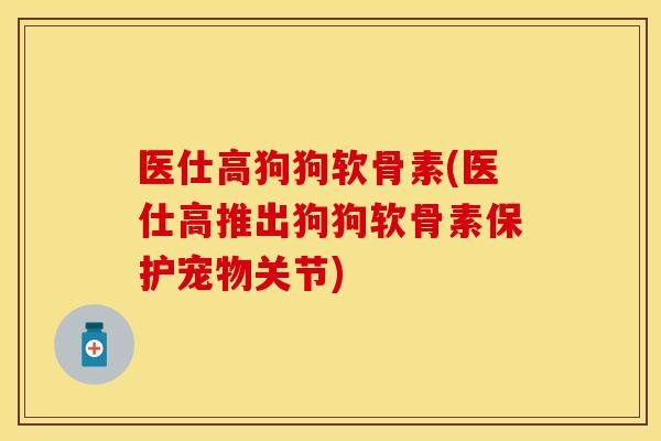 医仕高狗狗软骨素(医仕高推出狗狗软骨素保护宠物关节)